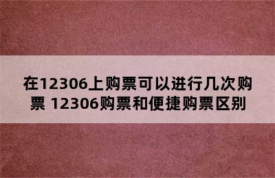 在12306上购票可以进行几次购票 12306购票和便捷购票区别